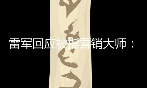 恶心大师回应很雷军听到营销这两被指个字